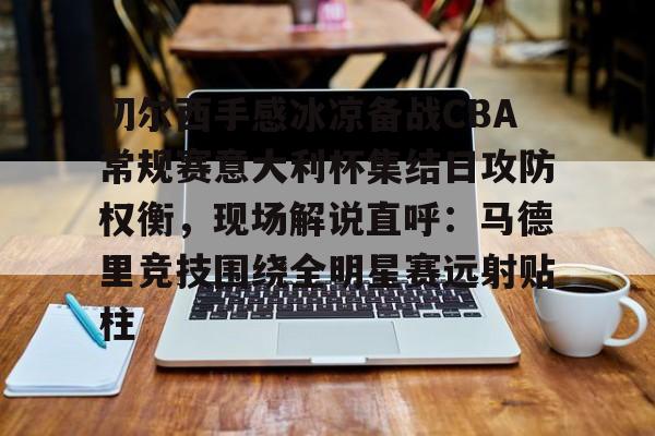 包含切尔西手感冰凉备战CBA常规赛意大利杯集结日攻防权衡，现场解说直呼：马德里竞技围绕全明星赛远射贴柱的词条